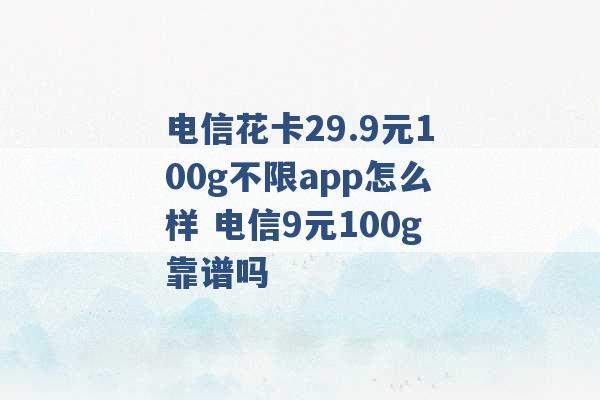 电信花卡29.9元100g不限app怎么样 电信9元100g靠谱吗 -第1张图片-电信联通移动号卡网