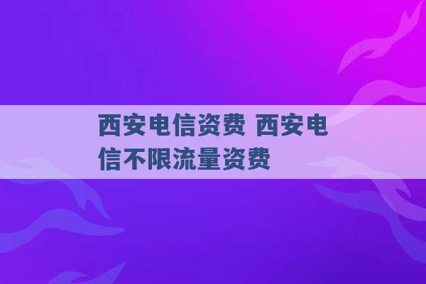 西安电信资费 西安电信不限流量资费 -第1张图片-电信联通移动号卡网