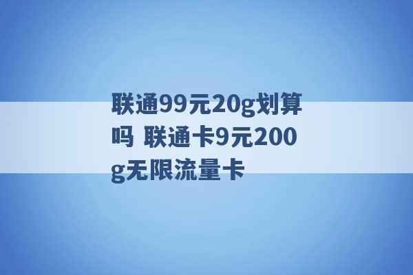 联通99元20g划算吗 联通卡9元200g无限流量卡 -第1张图片-电信联通移动号卡网