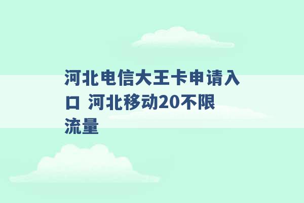 河北电信大王卡申请入口 河北移动20不限流量 -第1张图片-电信联通移动号卡网