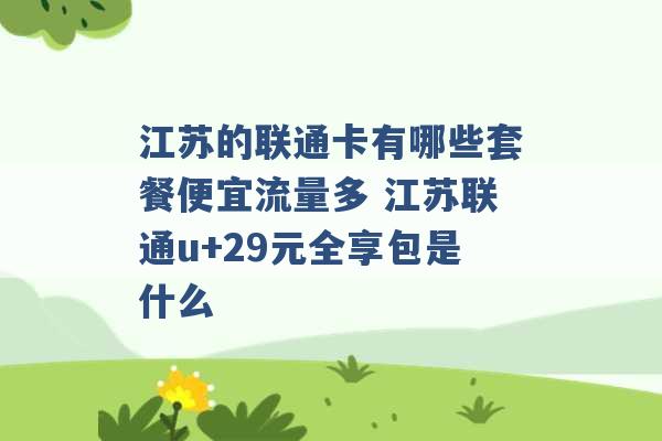 江苏的联通卡有哪些套餐便宜流量多 江苏联通u+29元全享包是什么 -第1张图片-电信联通移动号卡网