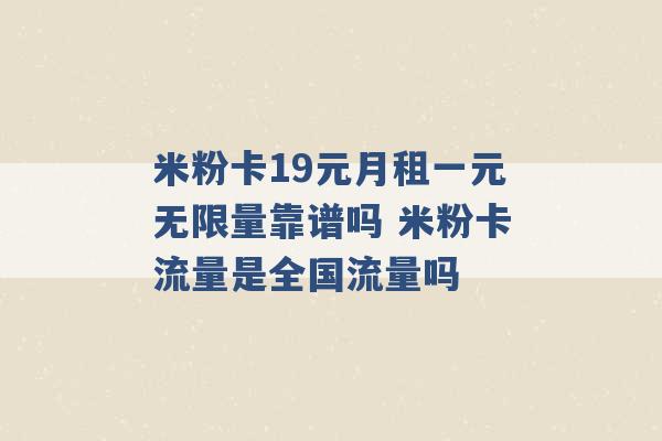 米粉卡19元月租一元无限量靠谱吗 米粉卡流量是全国流量吗 -第1张图片-电信联通移动号卡网