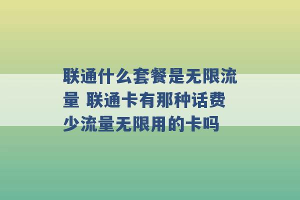 联通什么套餐是无限流量 联通卡有那种话费少流量无限用的卡吗 -第1张图片-电信联通移动号卡网