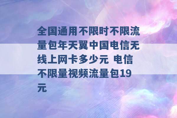 全国通用不限时不限流量包年天翼中国电信无线上网卡多少元 电信不限量视频流量包19元 -第1张图片-电信联通移动号卡网