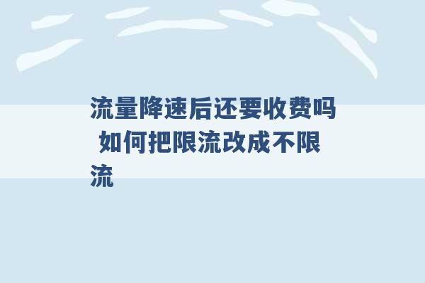 流量降速后还要收费吗 如何把限流改成不限流 -第1张图片-电信联通移动号卡网