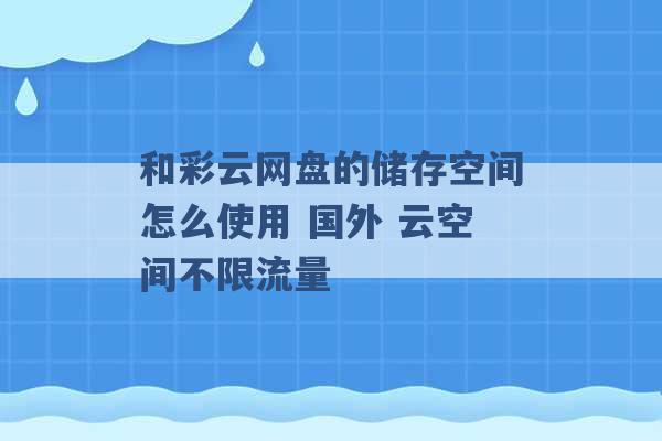 和彩云网盘的储存空间怎么使用 国外 云空间不限流量 -第1张图片-电信联通移动号卡网