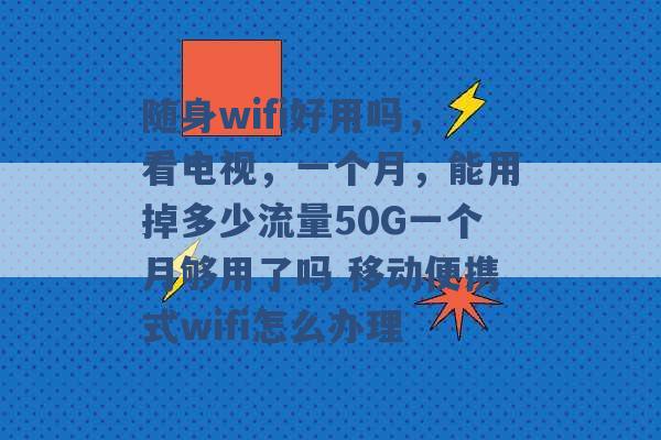 随身wifi好用吗，看电视，一个月，能用掉多少流量50G一个月够用了吗 移动便携式wifi怎么办理 -第1张图片-电信联通移动号卡网