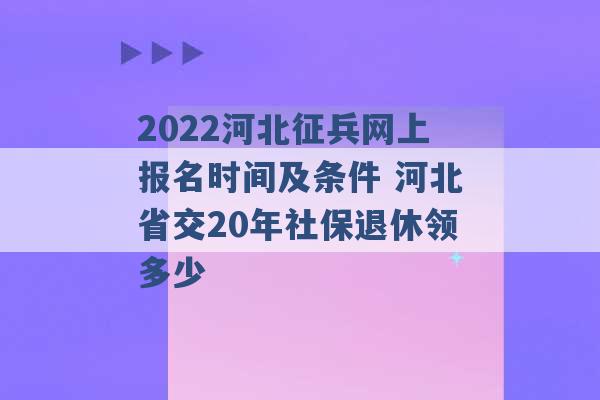 2022河北征兵网上报名时间及条件 河北省交20年社保退休领多少 -第1张图片-电信联通移动号卡网