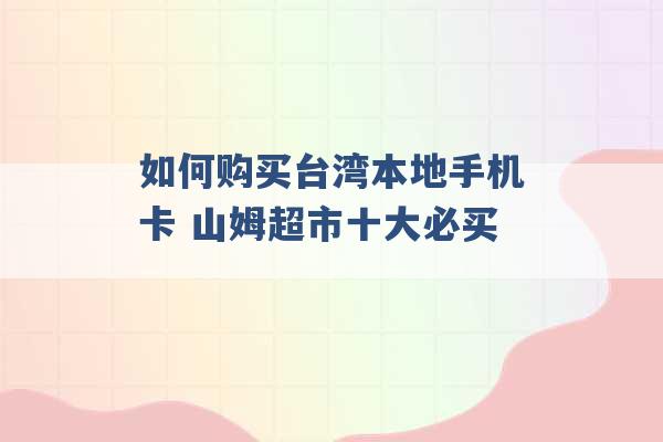 如何购买台湾本地手机卡 山姆超市十大必买 -第1张图片-电信联通移动号卡网