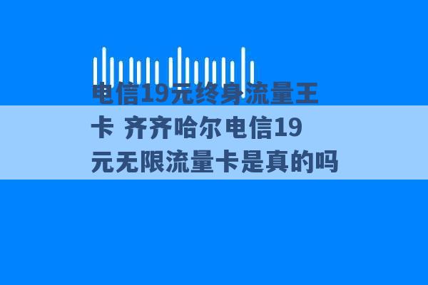 电信19元终身流量王卡 齐齐哈尔电信19元无限流量卡是真的吗 -第1张图片-电信联通移动号卡网