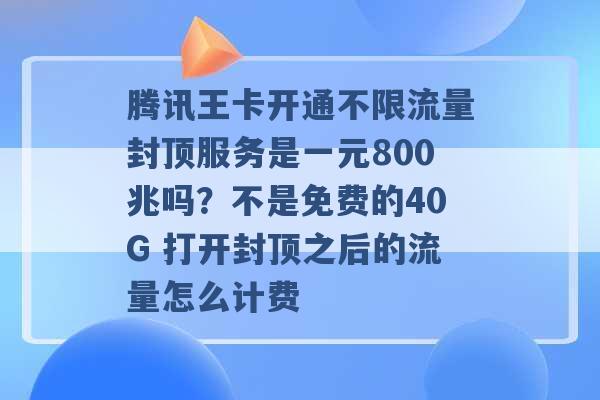 腾讯王卡开通不限流量封顶服务是一元800兆吗？不是免费的40G 打开封顶之后的流量怎么计费 -第1张图片-电信联通移动号卡网