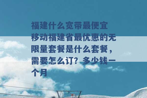 福建什么宽带最便宜 移动福建省最优惠的无限量套餐是什么套餐，需要怎么订？多少钱一个月 -第1张图片-电信联通移动号卡网