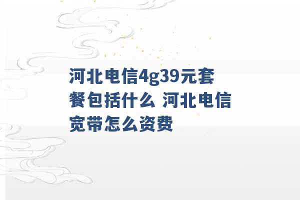 河北电信4g39元套餐包括什么 河北电信宽带怎么资费 -第1张图片-电信联通移动号卡网