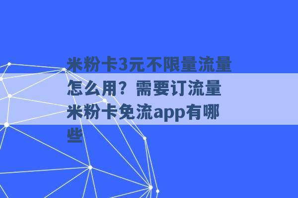 米粉卡3元不限量流量怎么用？需要订流量 米粉卡免流app有哪些 -第1张图片-电信联通移动号卡网