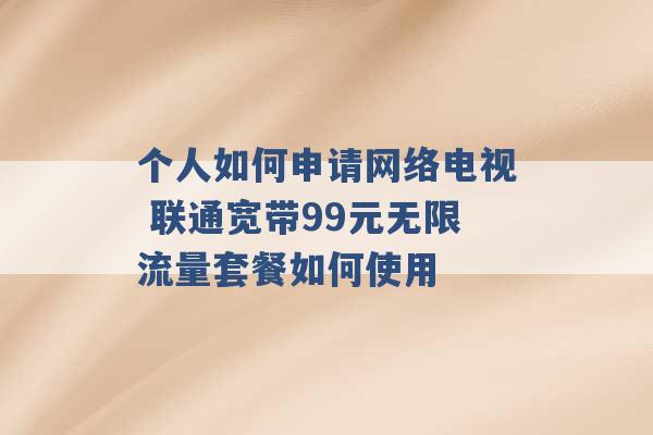 个人如何申请网络电视 联通宽带99元无限流量套餐如何使用 -第1张图片-电信联通移动号卡网