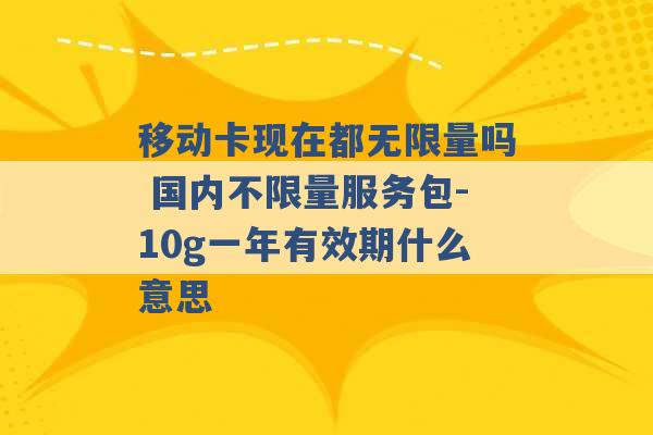 移动卡现在都无限量吗 国内不限量服务包-10g一年有效期什么意思 -第1张图片-电信联通移动号卡网