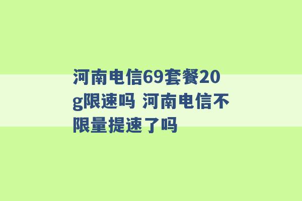 河南电信69套餐20g限速吗 河南电信不限量提速了吗 -第1张图片-电信联通移动号卡网