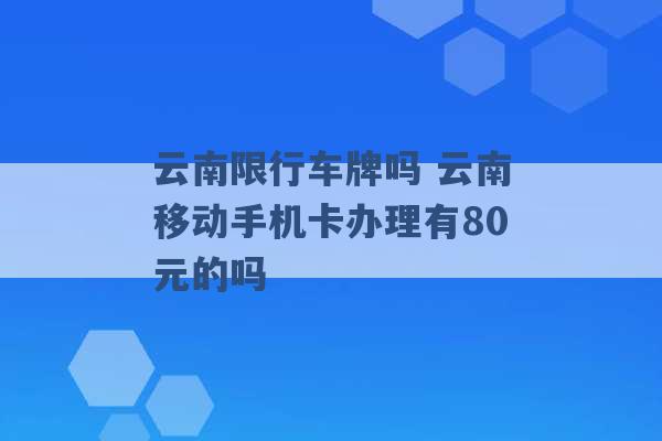 云南限行车牌吗 云南移动手机卡办理有80元的吗 -第1张图片-电信联通移动号卡网