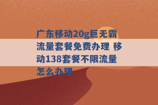 广东移动20g巨无霸流量套餐免费办理 移动138套餐不限流量怎么办理 -第1张图片-电信联通移动号卡网