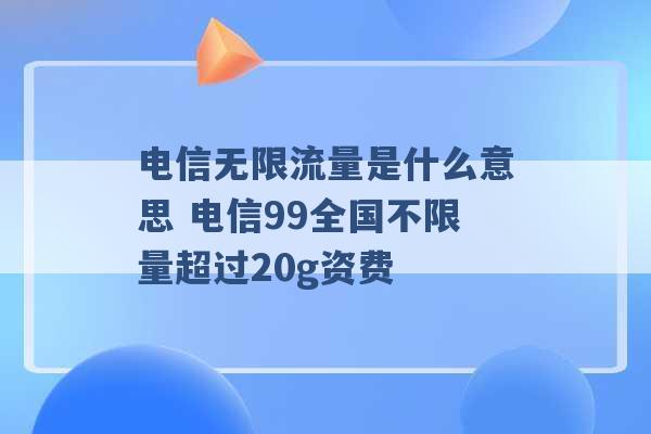 电信无限流量是什么意思 电信99全国不限量超过20g资费 -第1张图片-电信联通移动号卡网