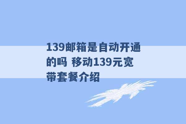 139邮箱是自动开通的吗 移动139元宽带套餐介绍 -第1张图片-电信联通移动号卡网