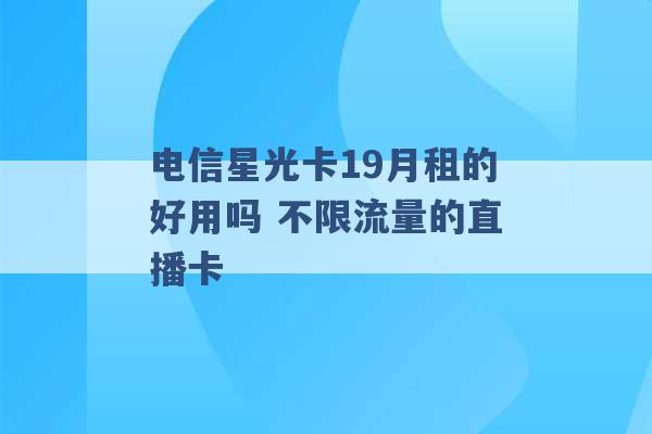 电信星光卡19月租的好用吗 不限流量的直播卡 -第1张图片-电信联通移动号卡网