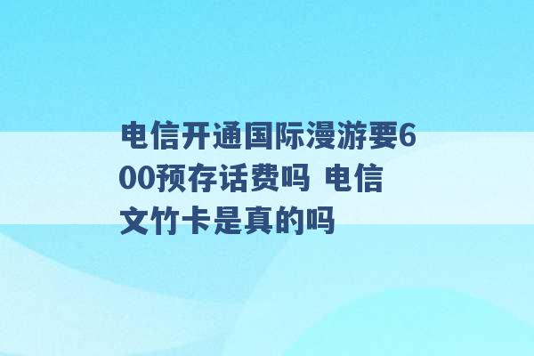 电信开通国际漫游要600预存话费吗 电信文竹卡是真的吗 -第1张图片-电信联通移动号卡网