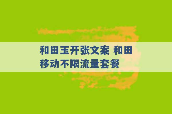 和田玉开张文案 和田移动不限流量套餐 -第1张图片-电信联通移动号卡网