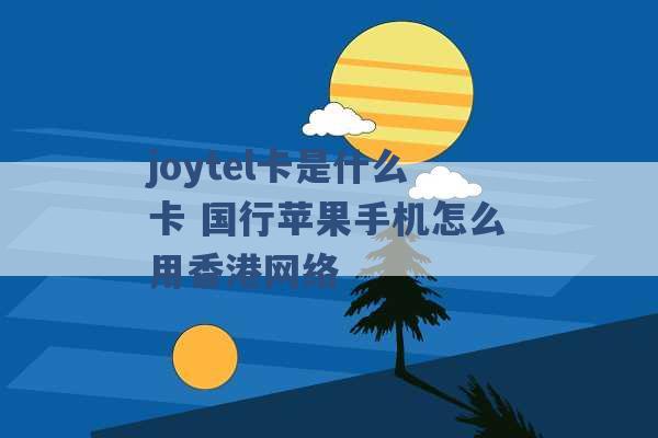 joytel卡是什么卡 国行苹果手机怎么用香港网络 -第1张图片-电信联通移动号卡网