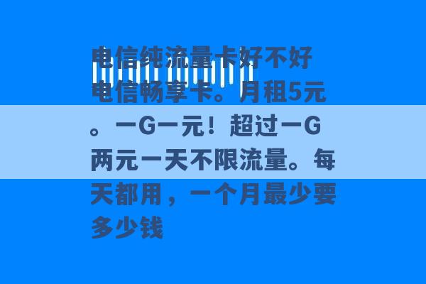 电信纯流量卡好不好 电信畅享卡。月租5元。一G一元！超过一G两元一天不限流量。每天都用，一个月最少要多少钱 -第1张图片-电信联通移动号卡网