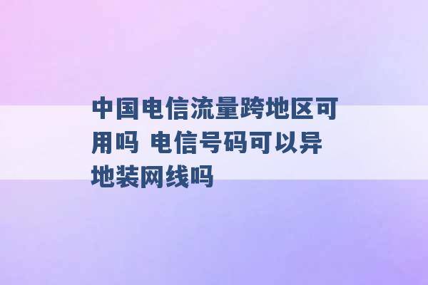 中国电信流量跨地区可用吗 电信号码可以异地装网线吗 -第1张图片-电信联通移动号卡网