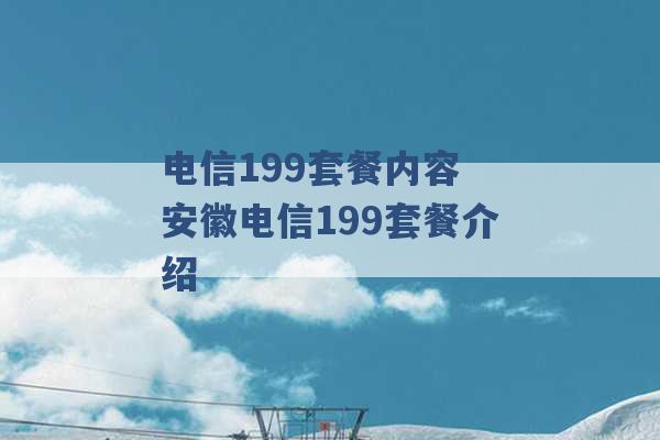 电信199套餐内容 安徽电信199套餐介绍 -第1张图片-电信联通移动号卡网