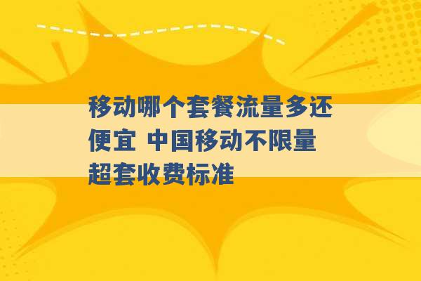 移动哪个套餐流量多还便宜 中国移动不限量超套收费标准 -第1张图片-电信联通移动号卡网