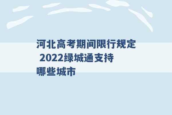 河北高考期间限行规定 2022绿城通支持哪些城市 -第1张图片-电信联通移动号卡网