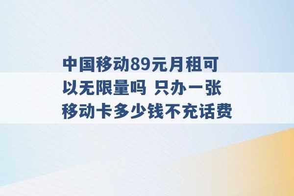 中国移动89元月租可以无限量吗 只办一张移动卡多少钱不充话费 -第1张图片-电信联通移动号卡网