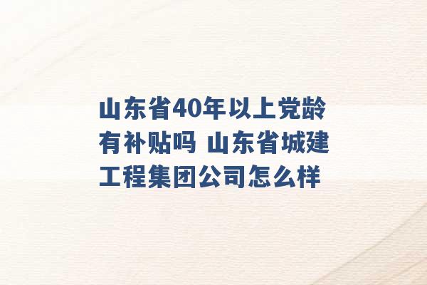 山东省40年以上党龄有补贴吗 山东省城建工程集团公司怎么样 -第1张图片-电信联通移动号卡网