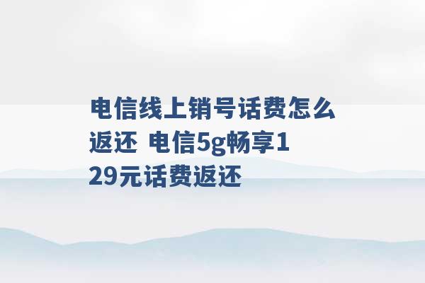 电信线上销号话费怎么返还 电信5g畅享129元话费返还 -第1张图片-电信联通移动号卡网