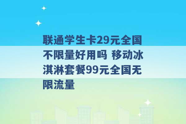 联通学生卡29元全国不限量好用吗 移动冰淇淋套餐99元全国无限流量 -第1张图片-电信联通移动号卡网