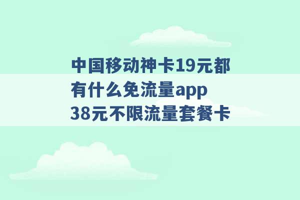 中国移动神卡19元都有什么免流量app 38元不限流量套餐卡 -第1张图片-电信联通移动号卡网