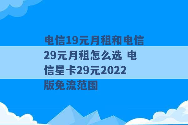 电信19元月租和电信29元月租怎么选 电信星卡29元2022版免流范围 -第1张图片-电信联通移动号卡网