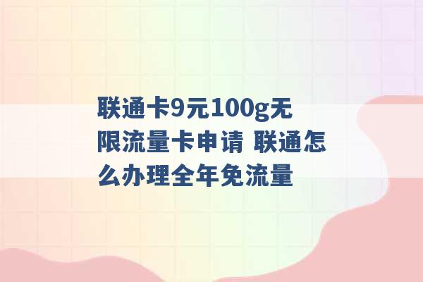 联通卡9元100g无限流量卡申请 联通怎么办理全年免流量 -第1张图片-电信联通移动号卡网