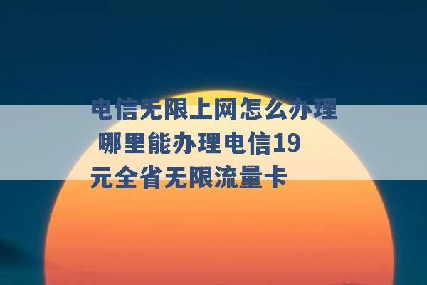 电信无限上网怎么办理 哪里能办理电信19元全省无限流量卡 -第1张图片-电信联通移动号卡网