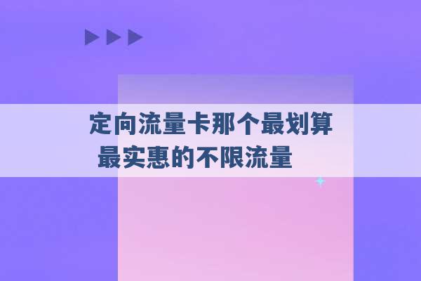 定向流量卡那个最划算 最实惠的不限流量 -第1张图片-电信联通移动号卡网