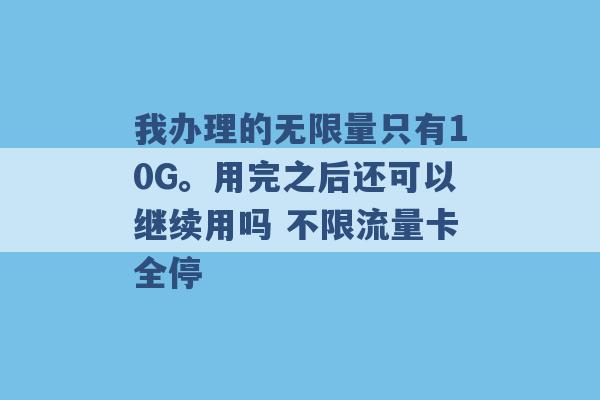 我办理的无限量只有10G。用完之后还可以继续用吗 不限流量卡全停 -第1张图片-电信联通移动号卡网