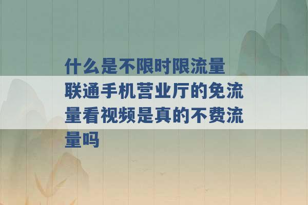 什么是不限时限流量 联通手机营业厅的免流量看视频是真的不费流量吗 -第1张图片-电信联通移动号卡网