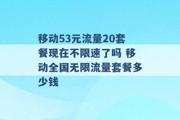 移动53元流量20套餐现在不限速了吗 移动全国无限流量套餐多少钱 -第1张图片-电信联通移动号卡网