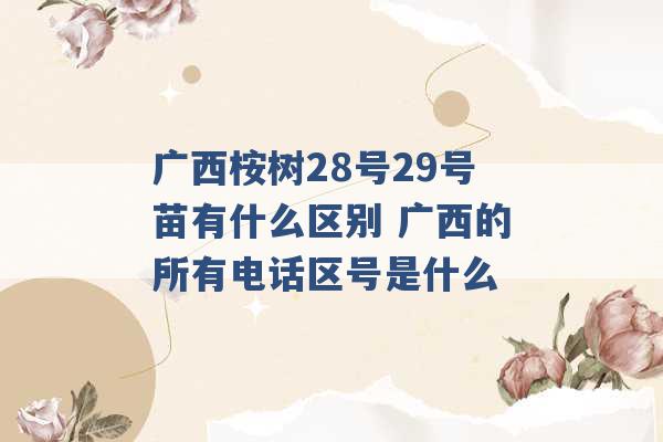 广西桉树28号29号苗有什么区别 广西的所有电话区号是什么 -第1张图片-电信联通移动号卡网