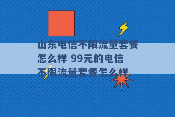 山东电信不限流量套餐怎么样 99元的电信不限流量套餐怎么样 -第1张图片-电信联通移动号卡网