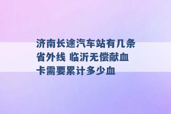 济南长途汽车站有几条省外线 临沂无偿献血卡需要累计多少血 -第1张图片-电信联通移动号卡网