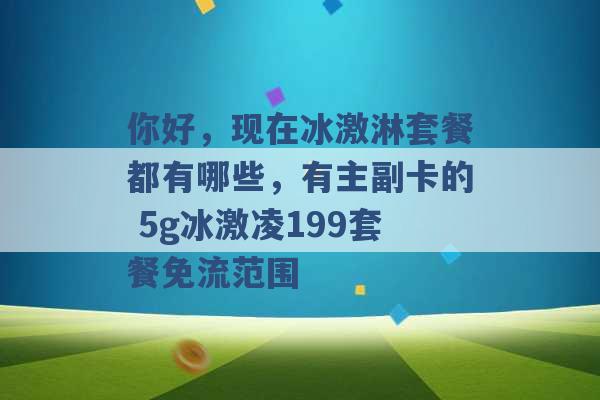 你好，现在冰激淋套餐都有哪些，有主副卡的 5g冰激凌199套餐免流范围 -第1张图片-电信联通移动号卡网